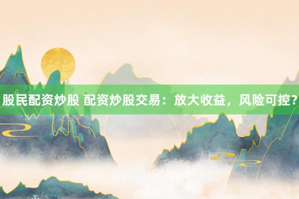 股民配资炒股 配资炒股交易：放大收益，风险可控？