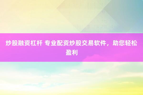 炒股融资杠杆 专业配资炒股交易软件，助您轻松盈利