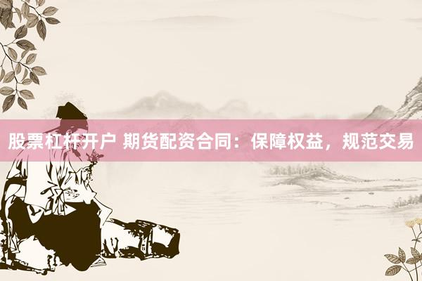 股票杠杆开户 期货配资合同：保障权益，规范交易