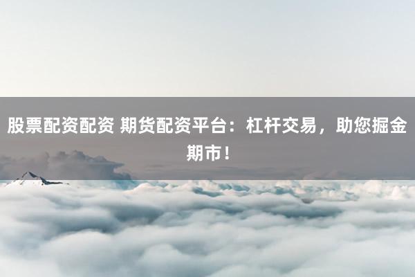 股票配资配资 期货配资平台：杠杆交易，助您掘金期市！