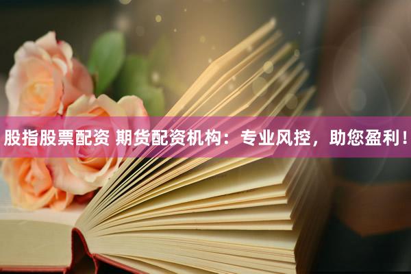 股指股票配资 期货配资机构：专业风控，助您盈利！