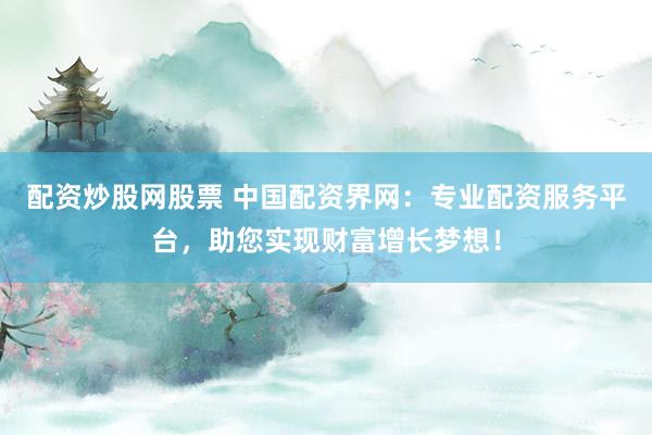 配资炒股网股票 中国配资界网：专业配资服务平台，助您实现财富增长梦想！