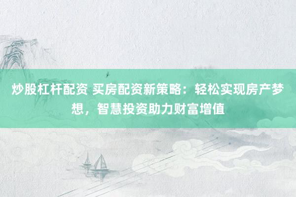 炒股杠杆配资 买房配资新策略：轻松实现房产梦想，智慧投资助力财富增值