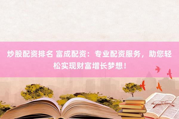 炒股配资排名 富成配资：专业配资服务，助您轻松实现财富增长梦想！
