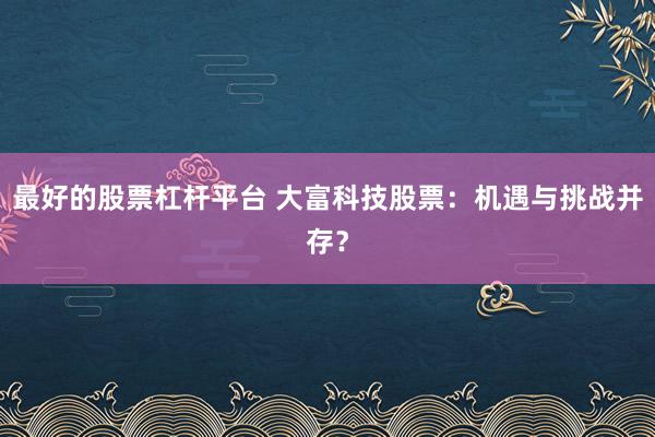 最好的股票杠杆平台 大富科技股票：机遇与挑战并存？