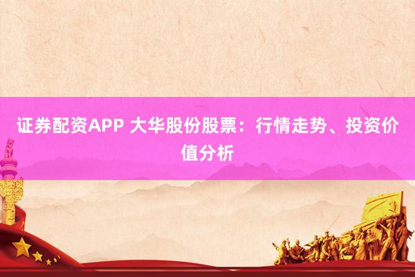 证券配资APP 大华股份股票：行情走势、投资价值分析