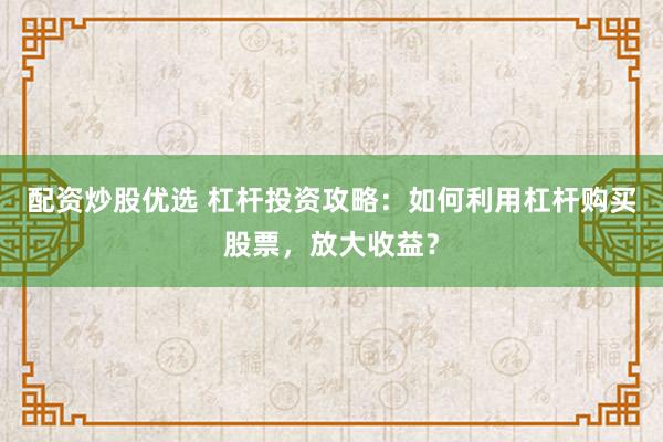 配资炒股优选 杠杆投资攻略：如何利用杠杆购买股票，放大收益？