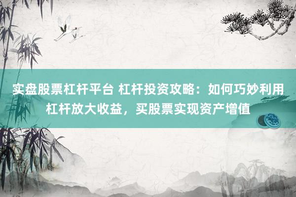 实盘股票杠杆平台 杠杆投资攻略：如何巧妙利用杠杆放大收益，买股票实现资产增值