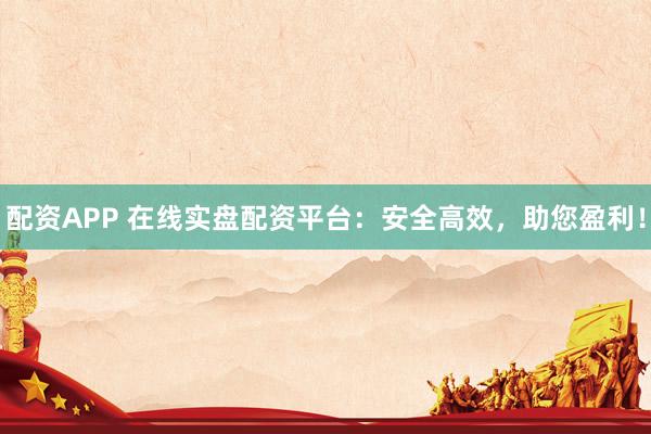 配资APP 在线实盘配资平台：安全高效，助您盈利！