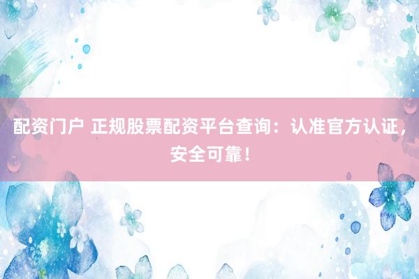 配资门户 正规股票配资平台查询：认准官方认证，安全可靠！