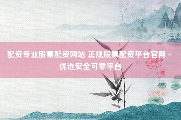 配资专业股票配资网站 正规股票配资平台官网 - 优选安全可靠平台