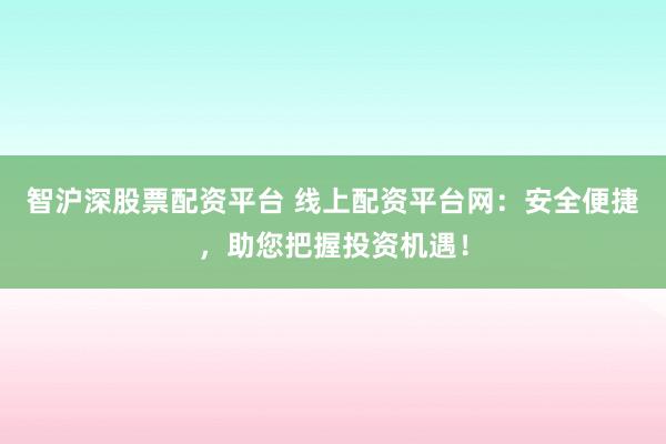 智沪深股票配资平台 线上配资平台网：安全便捷，助您把握投资机遇！