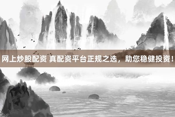 网上炒股配资 真配资平台正规之选，助您稳健投资！