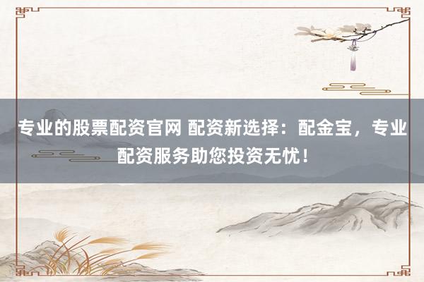 专业的股票配资官网 配资新选择：配金宝，专业配资服务助您投资无忧！