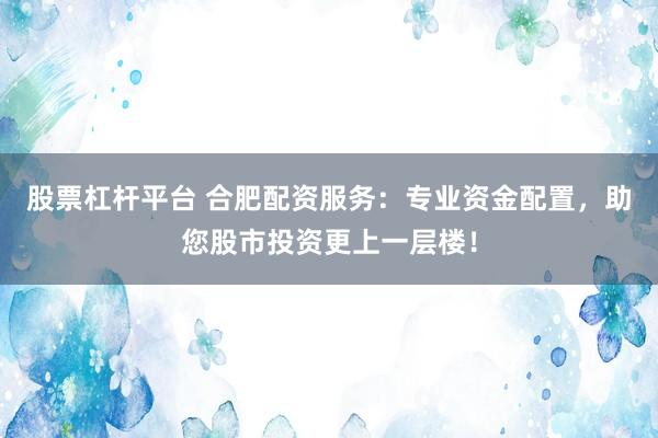 股票杠杆平台 合肥配资服务：专业资金配置，助您股市投资更上一层楼！