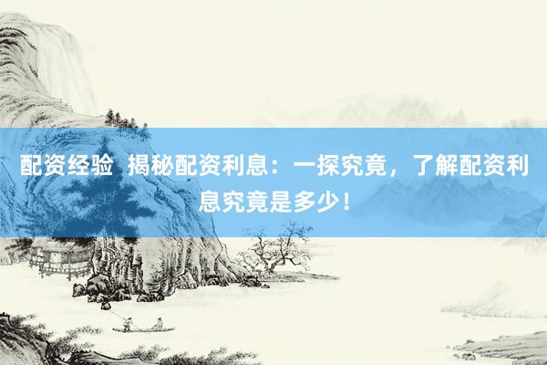配资经验  揭秘配资利息：一探究竟，了解配资利息究竟是多少！