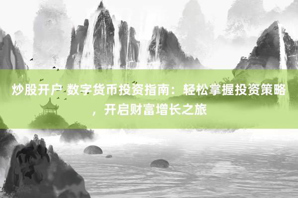 炒股开户 数字货币投资指南：轻松掌握投资策略，开启财富增长之旅