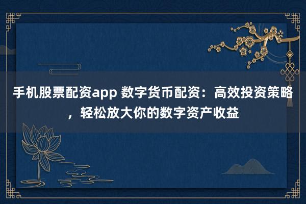手机股票配资app 数字货币配资：高效投资策略，轻松放大你的数字资产收益