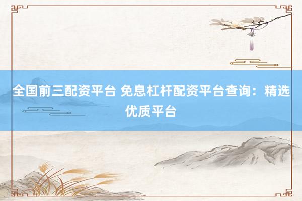 全国前三配资平台 免息杠杆配资平台查询：精选优质平台