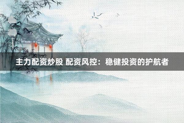 主力配资炒股 配资风控：稳健投资的护航者