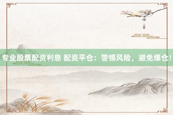 专业股票配资利息 配资平仓：警惕风险，避免爆仓！
