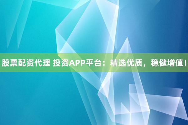 股票配资代理 投资APP平台：精选优质，稳健增值！