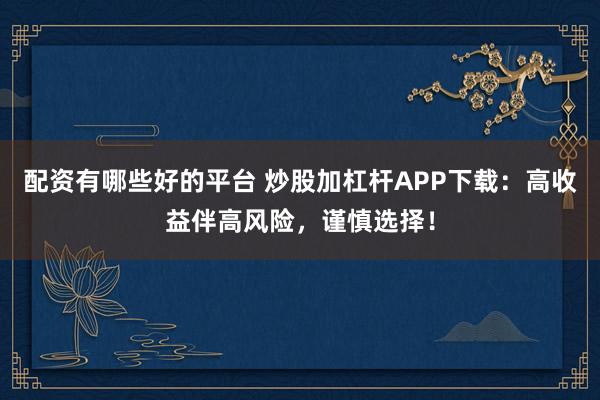 配资有哪些好的平台 炒股加杠杆APP下载：高收益伴高风险，谨慎选择！