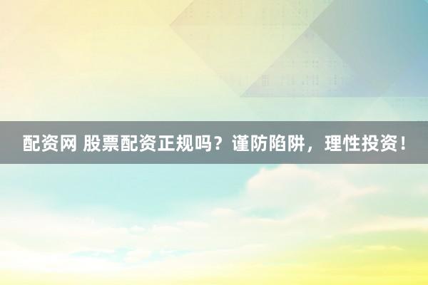 配资网 股票配资正规吗？谨防陷阱，理性投资！