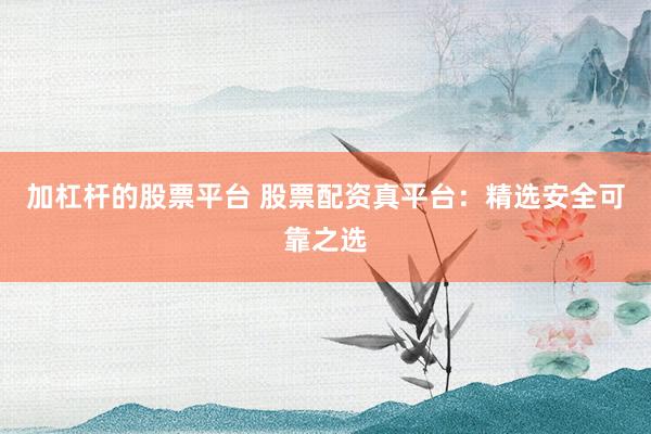 加杠杆的股票平台 股票配资真平台：精选安全可靠之选
