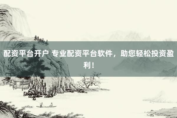 配资平台开户 专业配资平台软件，助您轻松投资盈利！