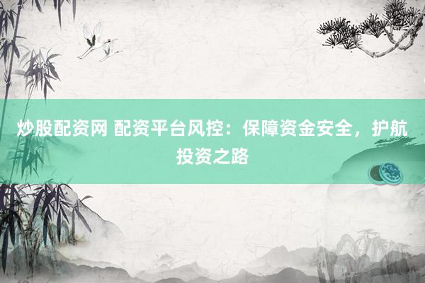 炒股配资网 配资平台风控：保障资金安全，护航投资之路