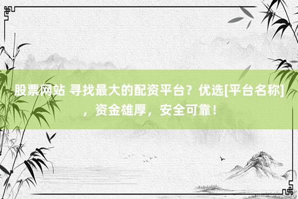 股票网站 寻找最大的配资平台？优选[平台名称]，资金雄厚，安全可靠！