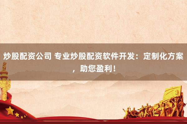 炒股配资公司 专业炒股配资软件开发：定制化方案，助您盈利！