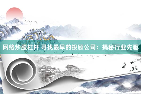 网络炒股杠杆 寻找最早的投顾公司：揭秘行业先驱