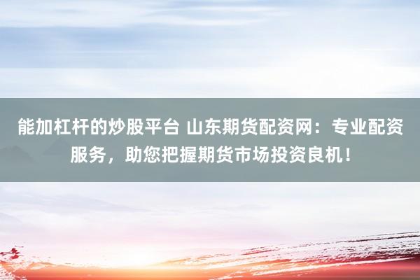 能加杠杆的炒股平台 山东期货配资网：专业配资服务，助您把握期货市场投资良机！
