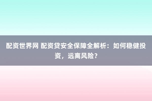 配资世界网 配资贷安全保障全解析：如何稳健投资，远离风险？