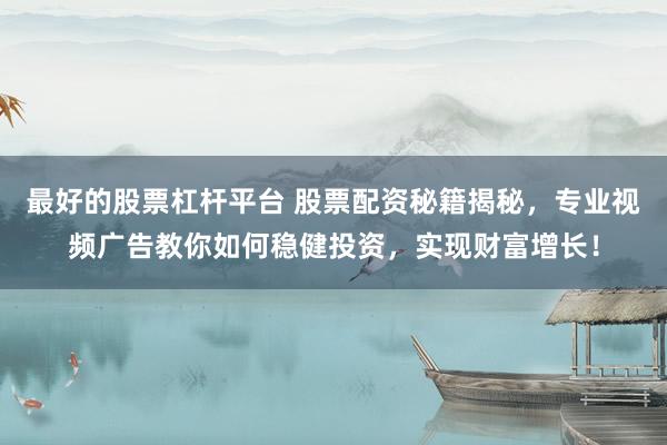 最好的股票杠杆平台 股票配资秘籍揭秘，专业视频广告教你如何稳健投资，实现财富增长！