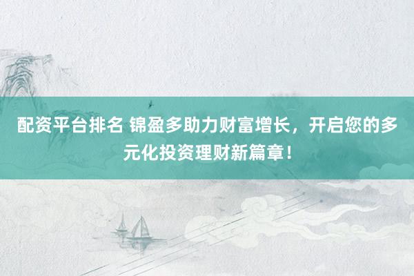 配资平台排名 锦盈多助力财富增长，开启您的多元化投资理财新篇章！