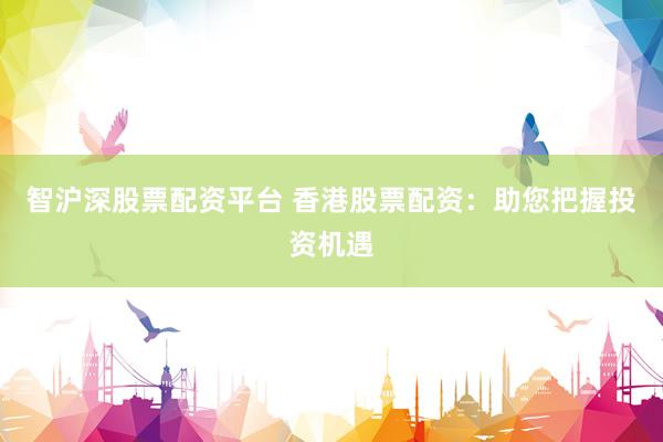 智沪深股票配资平台 香港股票配资：助您把握投资机遇
