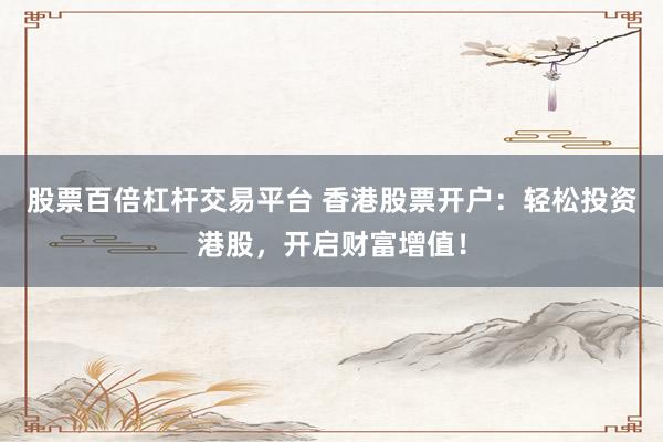 股票百倍杠杆交易平台 香港股票开户：轻松投资港股，开启财富增值！