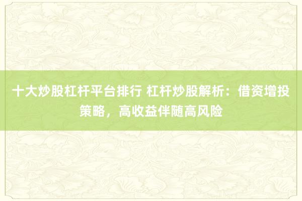 十大炒股杠杆平台排行 杠杆炒股解析：借资增投策略，高收益伴随高风险