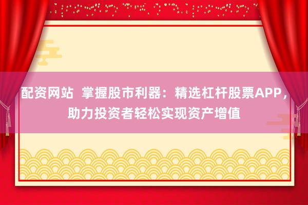 配资网站  掌握股市利器：精选杠杆股票APP，助力投资者轻松实现资产增值