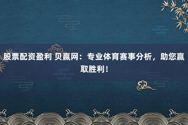 股票配资盈利 贝赢网：专业体育赛事分析，助您赢取胜利！