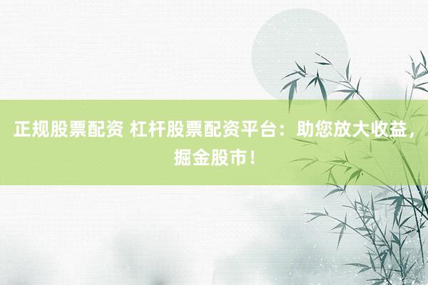 正规股票配资 杠杆股票配资平台：助您放大收益，掘金股市！