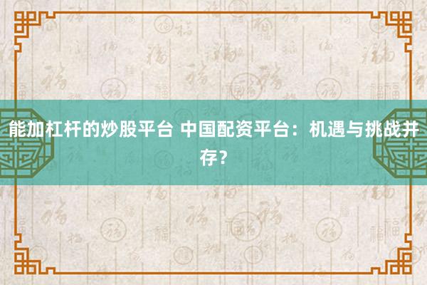 能加杠杆的炒股平台 中国配资平台：机遇与挑战并存？