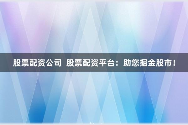 股票配资公司  股票配资平台：助您掘金股市！