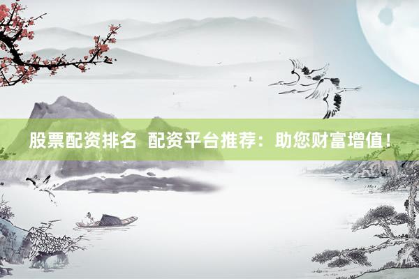股票配资排名  配资平台推荐：助您财富增值！