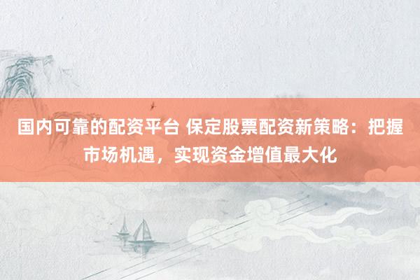 国内可靠的配资平台 保定股票配资新策略：把握市场机遇，实现资金增值最大化