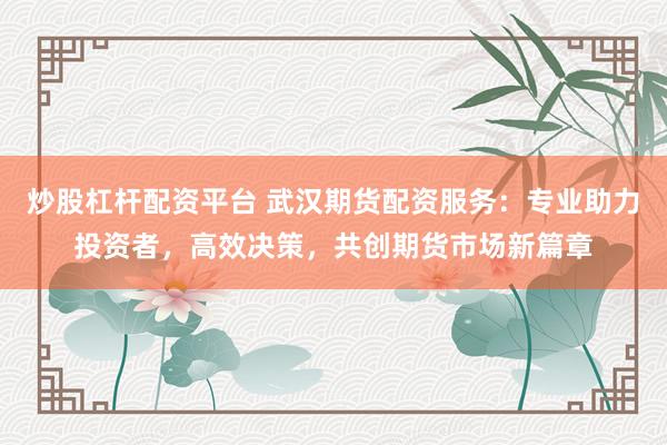炒股杠杆配资平台 武汉期货配资服务：专业助力投资者，高效决策，共创期货市场新篇章