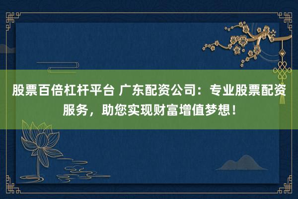 股票百倍杠杆平台 广东配资公司：专业股票配资服务，助您实现财富增值梦想！